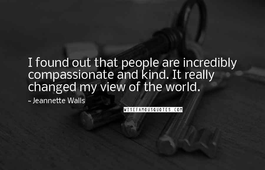 Jeannette Walls Quotes: I found out that people are incredibly compassionate and kind. It really changed my view of the world.