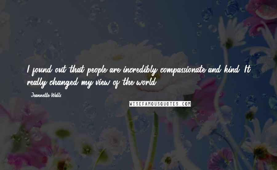 Jeannette Walls Quotes: I found out that people are incredibly compassionate and kind. It really changed my view of the world.