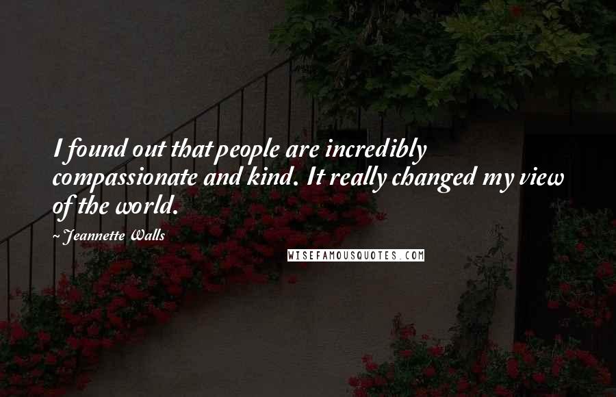 Jeannette Walls Quotes: I found out that people are incredibly compassionate and kind. It really changed my view of the world.