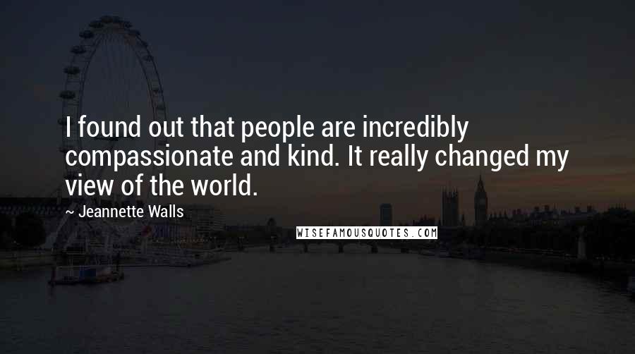 Jeannette Walls Quotes: I found out that people are incredibly compassionate and kind. It really changed my view of the world.