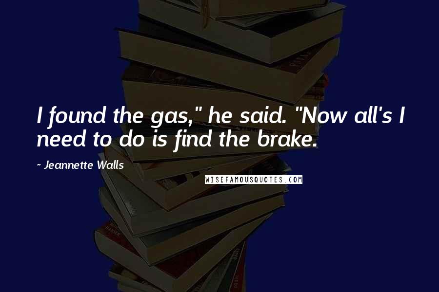 Jeannette Walls Quotes: I found the gas," he said. "Now all's I need to do is find the brake.