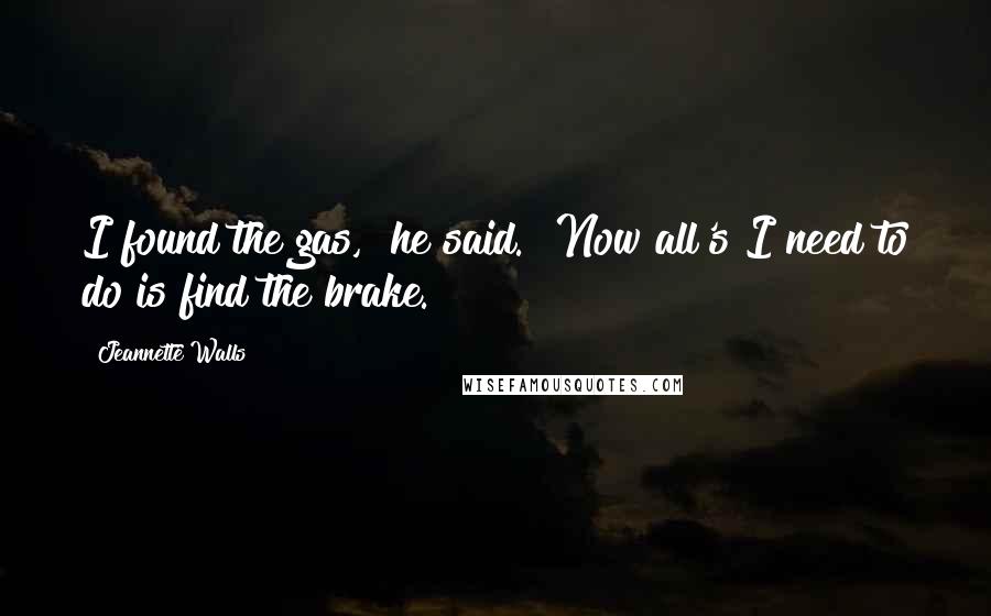 Jeannette Walls Quotes: I found the gas," he said. "Now all's I need to do is find the brake.