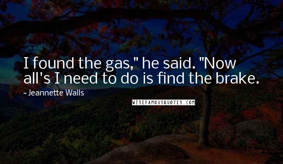 Jeannette Walls Quotes: I found the gas," he said. "Now all's I need to do is find the brake.