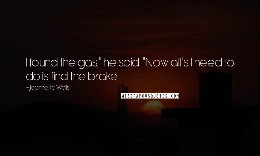 Jeannette Walls Quotes: I found the gas," he said. "Now all's I need to do is find the brake.