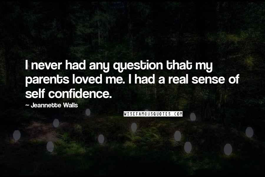 Jeannette Walls Quotes: I never had any question that my parents loved me. I had a real sense of self confidence.