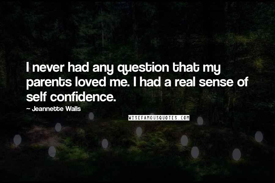 Jeannette Walls Quotes: I never had any question that my parents loved me. I had a real sense of self confidence.