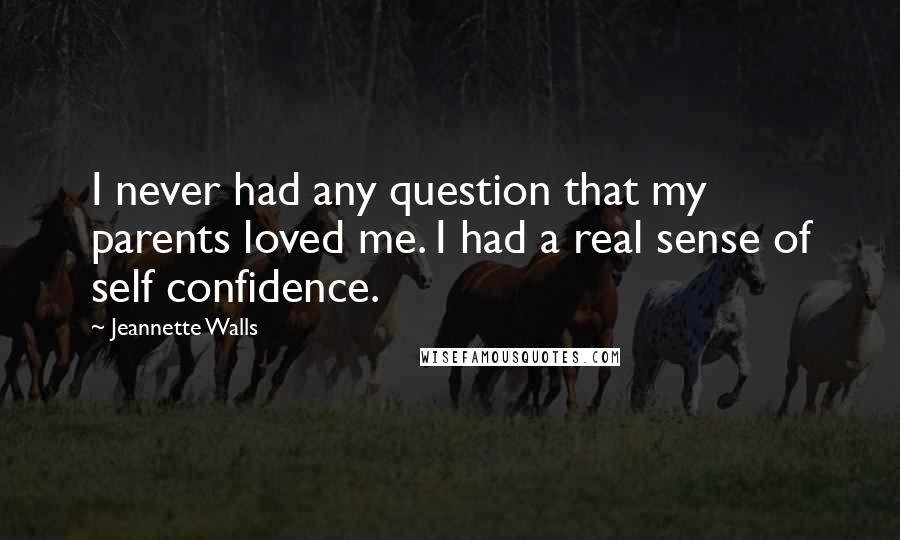 Jeannette Walls Quotes: I never had any question that my parents loved me. I had a real sense of self confidence.