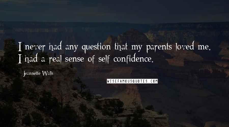 Jeannette Walls Quotes: I never had any question that my parents loved me. I had a real sense of self confidence.