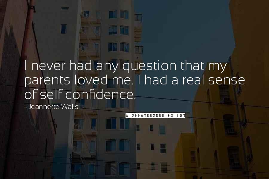 Jeannette Walls Quotes: I never had any question that my parents loved me. I had a real sense of self confidence.