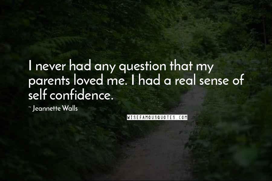 Jeannette Walls Quotes: I never had any question that my parents loved me. I had a real sense of self confidence.