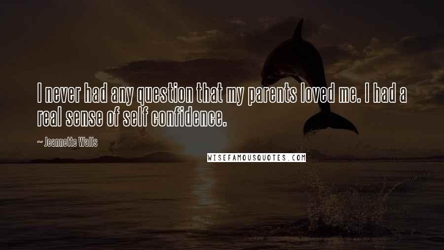 Jeannette Walls Quotes: I never had any question that my parents loved me. I had a real sense of self confidence.