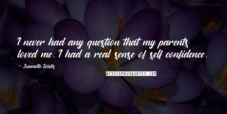 Jeannette Walls Quotes: I never had any question that my parents loved me. I had a real sense of self confidence.