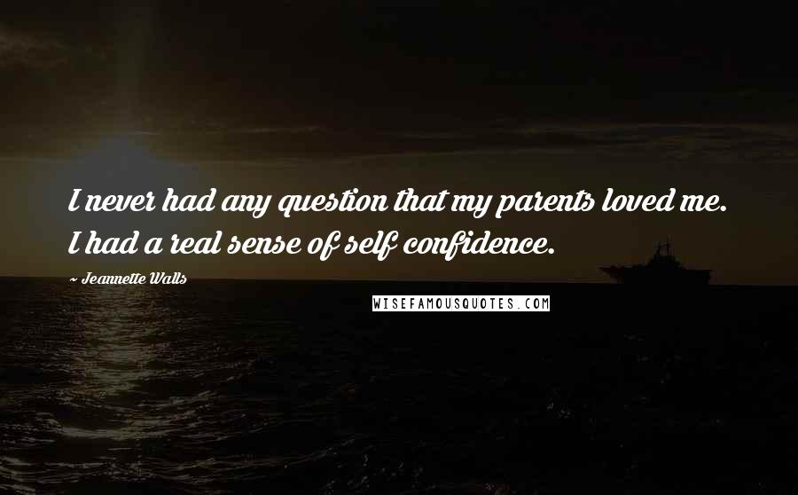 Jeannette Walls Quotes: I never had any question that my parents loved me. I had a real sense of self confidence.