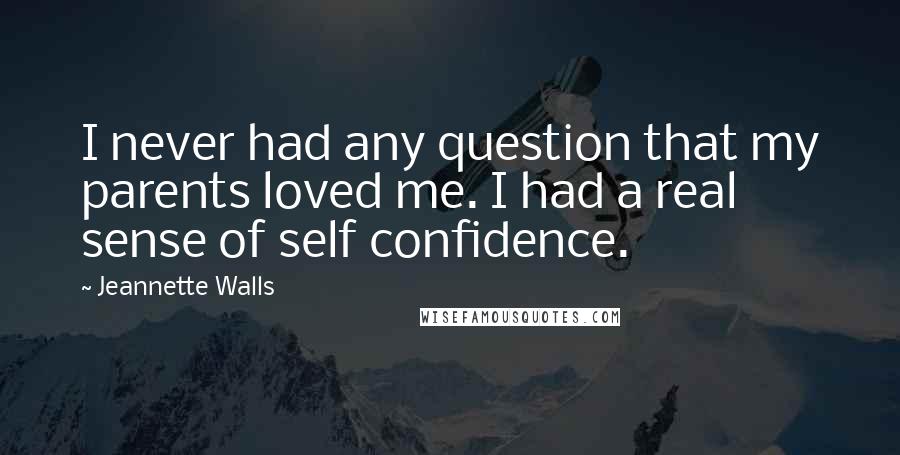 Jeannette Walls Quotes: I never had any question that my parents loved me. I had a real sense of self confidence.