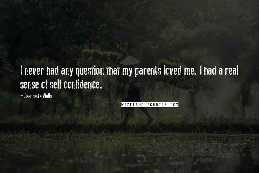 Jeannette Walls Quotes: I never had any question that my parents loved me. I had a real sense of self confidence.