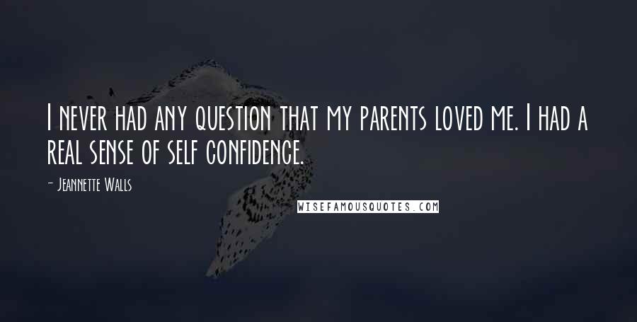 Jeannette Walls Quotes: I never had any question that my parents loved me. I had a real sense of self confidence.