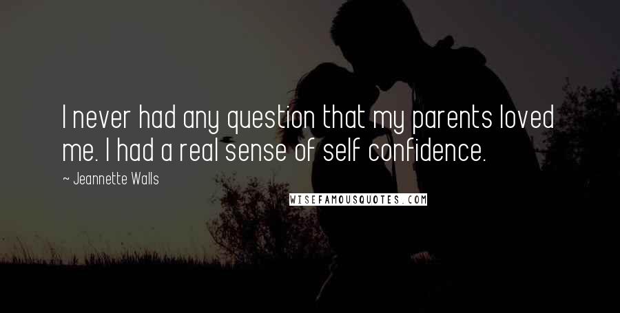 Jeannette Walls Quotes: I never had any question that my parents loved me. I had a real sense of self confidence.