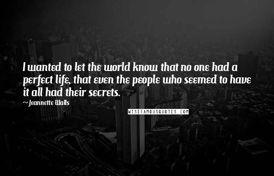 Jeannette Walls Quotes: I wanted to let the world know that no one had a perfect life, that even the people who seemed to have it all had their secrets.