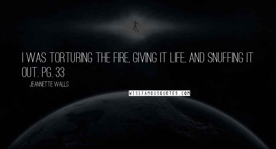 Jeannette Walls Quotes: I was torturing the fire, giving it life, and snuffing it out. pg. 33