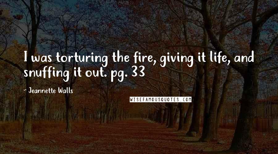 Jeannette Walls Quotes: I was torturing the fire, giving it life, and snuffing it out. pg. 33