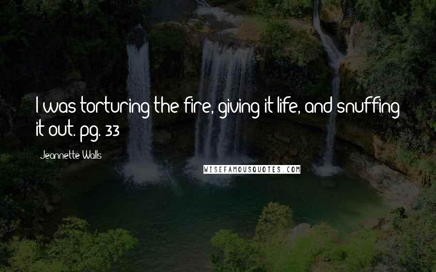 Jeannette Walls Quotes: I was torturing the fire, giving it life, and snuffing it out. pg. 33
