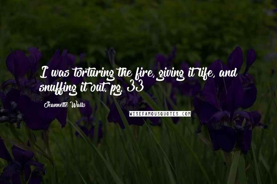 Jeannette Walls Quotes: I was torturing the fire, giving it life, and snuffing it out. pg. 33