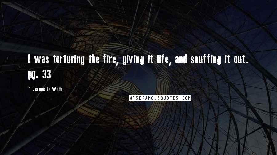 Jeannette Walls Quotes: I was torturing the fire, giving it life, and snuffing it out. pg. 33
