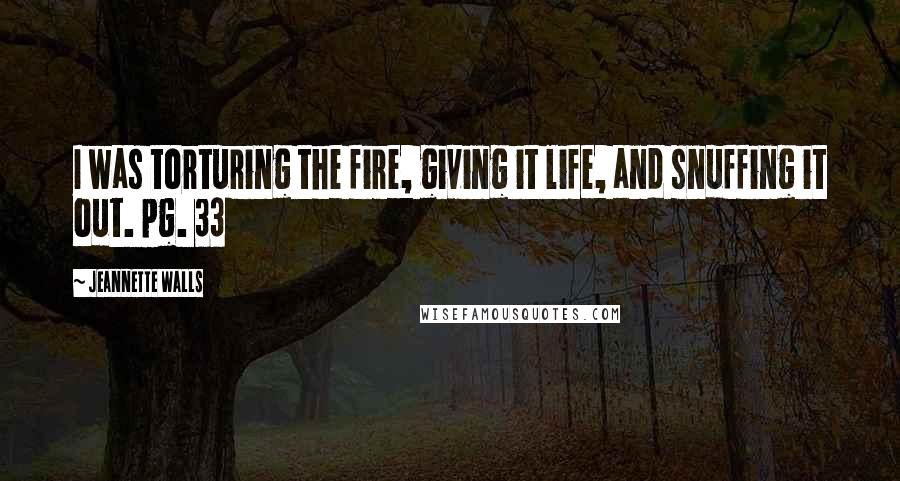 Jeannette Walls Quotes: I was torturing the fire, giving it life, and snuffing it out. pg. 33
