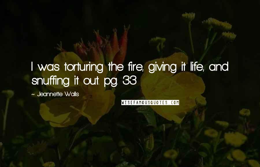 Jeannette Walls Quotes: I was torturing the fire, giving it life, and snuffing it out. pg. 33