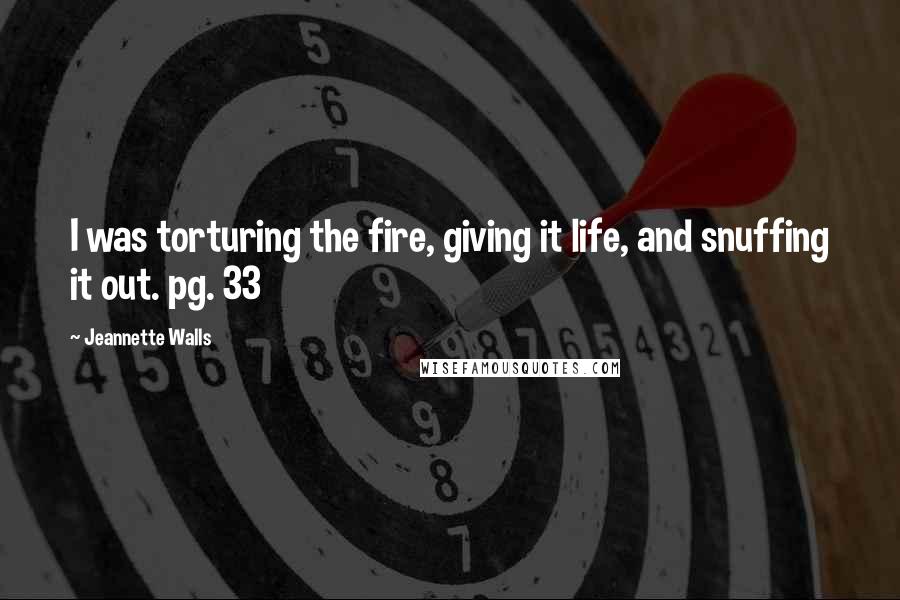 Jeannette Walls Quotes: I was torturing the fire, giving it life, and snuffing it out. pg. 33