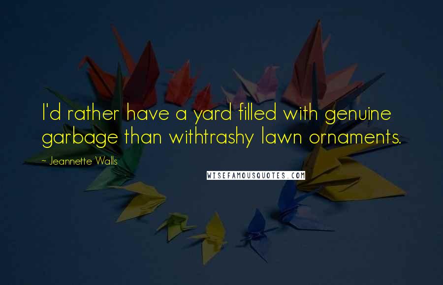 Jeannette Walls Quotes: I'd rather have a yard filled with genuine garbage than withtrashy lawn ornaments.