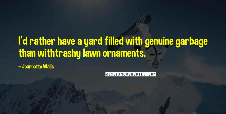 Jeannette Walls Quotes: I'd rather have a yard filled with genuine garbage than withtrashy lawn ornaments.