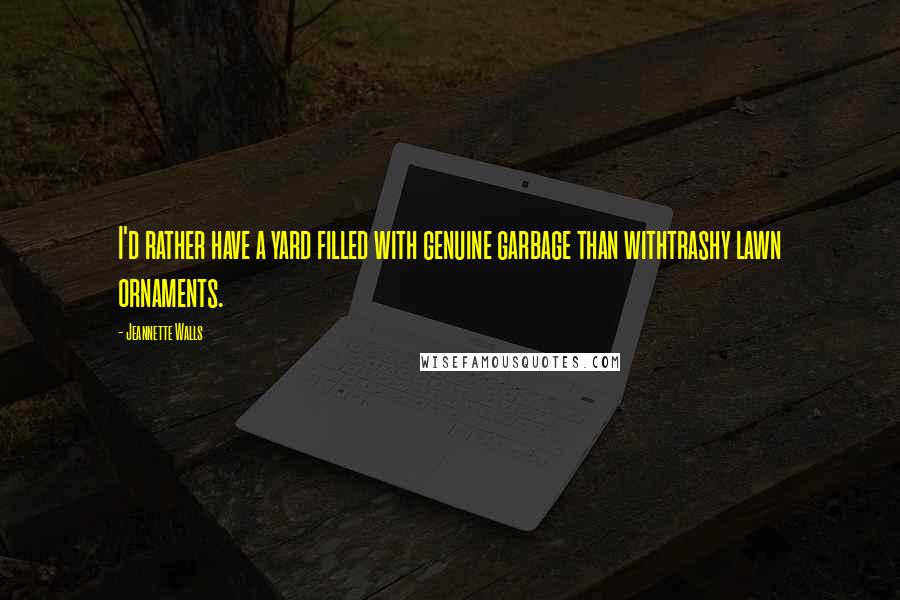 Jeannette Walls Quotes: I'd rather have a yard filled with genuine garbage than withtrashy lawn ornaments.