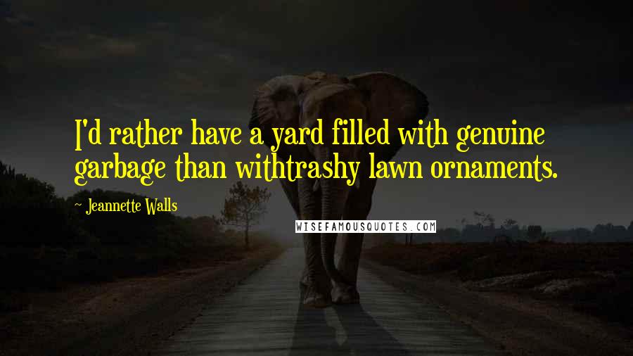 Jeannette Walls Quotes: I'd rather have a yard filled with genuine garbage than withtrashy lawn ornaments.
