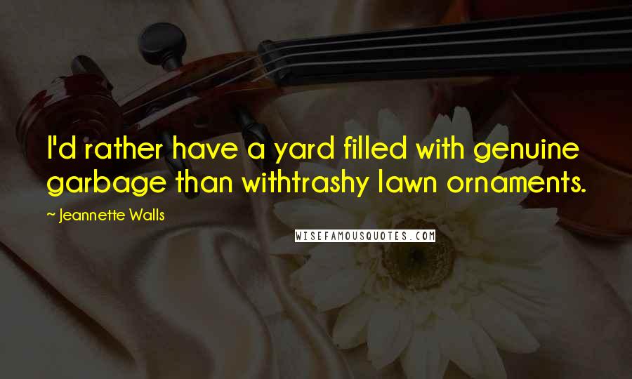 Jeannette Walls Quotes: I'd rather have a yard filled with genuine garbage than withtrashy lawn ornaments.