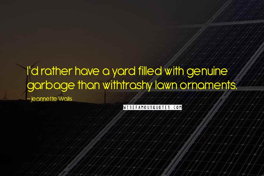 Jeannette Walls Quotes: I'd rather have a yard filled with genuine garbage than withtrashy lawn ornaments.