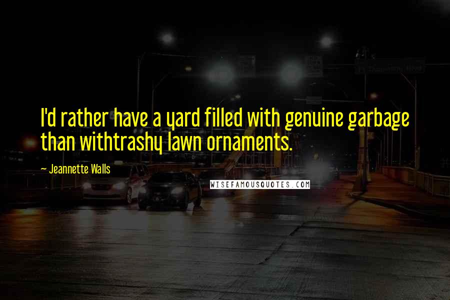 Jeannette Walls Quotes: I'd rather have a yard filled with genuine garbage than withtrashy lawn ornaments.