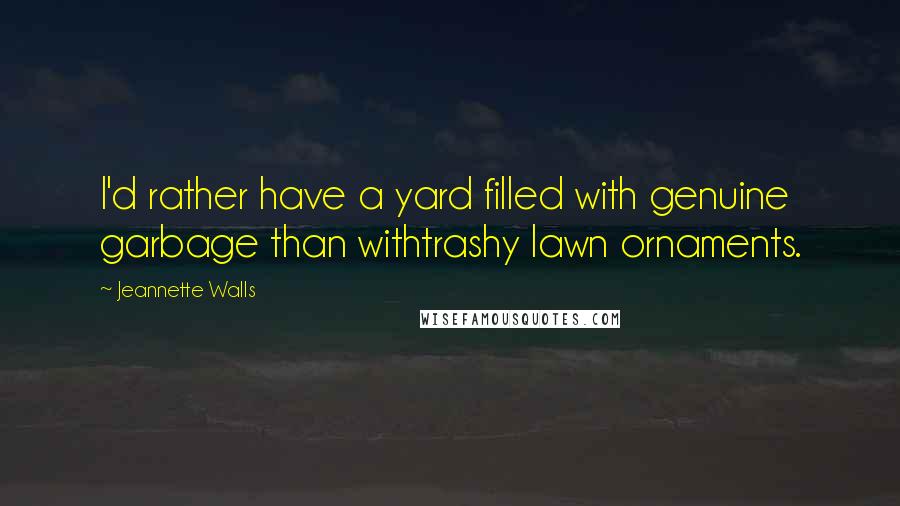 Jeannette Walls Quotes: I'd rather have a yard filled with genuine garbage than withtrashy lawn ornaments.