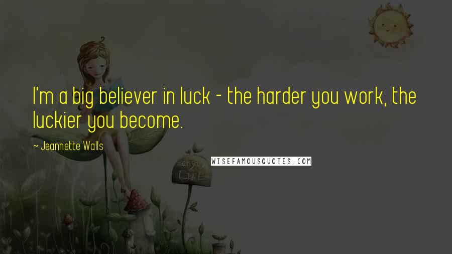 Jeannette Walls Quotes: I'm a big believer in luck - the harder you work, the luckier you become.