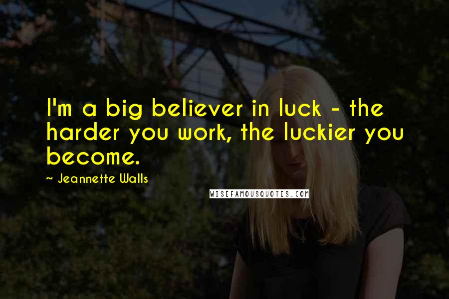 Jeannette Walls Quotes: I'm a big believer in luck - the harder you work, the luckier you become.