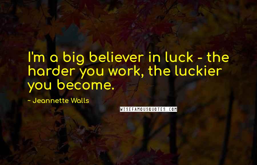 Jeannette Walls Quotes: I'm a big believer in luck - the harder you work, the luckier you become.