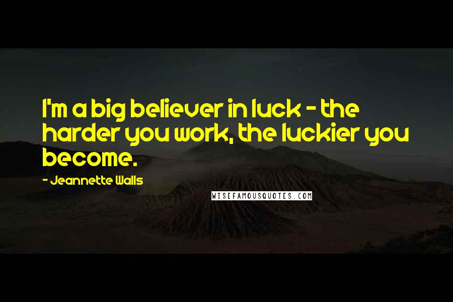 Jeannette Walls Quotes: I'm a big believer in luck - the harder you work, the luckier you become.