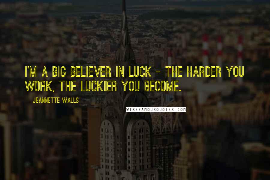 Jeannette Walls Quotes: I'm a big believer in luck - the harder you work, the luckier you become.