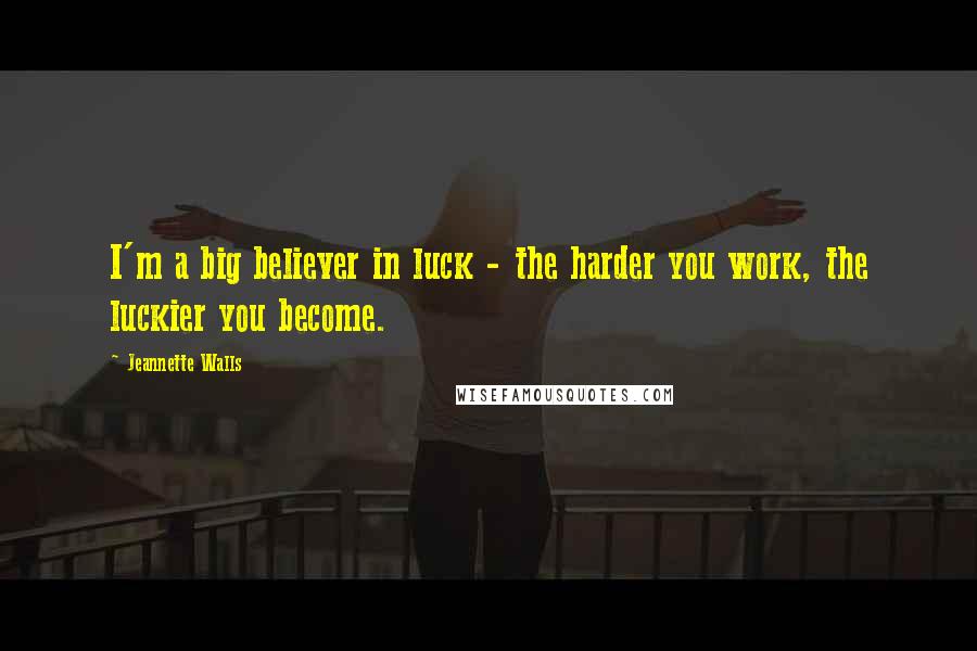 Jeannette Walls Quotes: I'm a big believer in luck - the harder you work, the luckier you become.