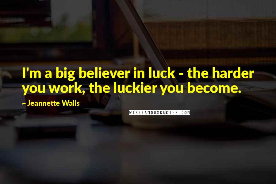 Jeannette Walls Quotes: I'm a big believer in luck - the harder you work, the luckier you become.