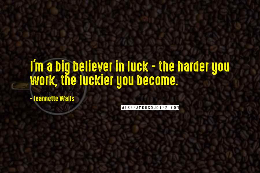 Jeannette Walls Quotes: I'm a big believer in luck - the harder you work, the luckier you become.