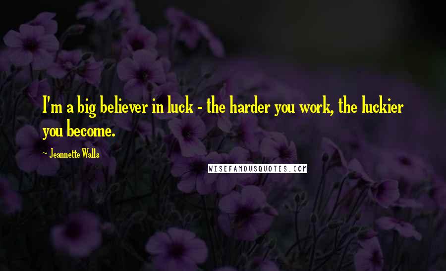 Jeannette Walls Quotes: I'm a big believer in luck - the harder you work, the luckier you become.