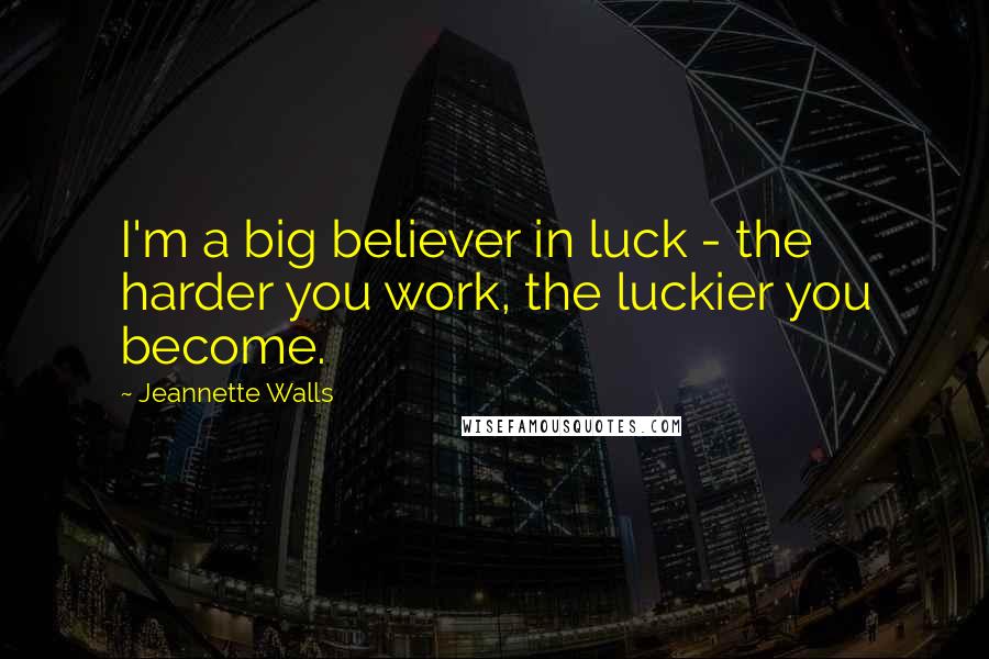 Jeannette Walls Quotes: I'm a big believer in luck - the harder you work, the luckier you become.