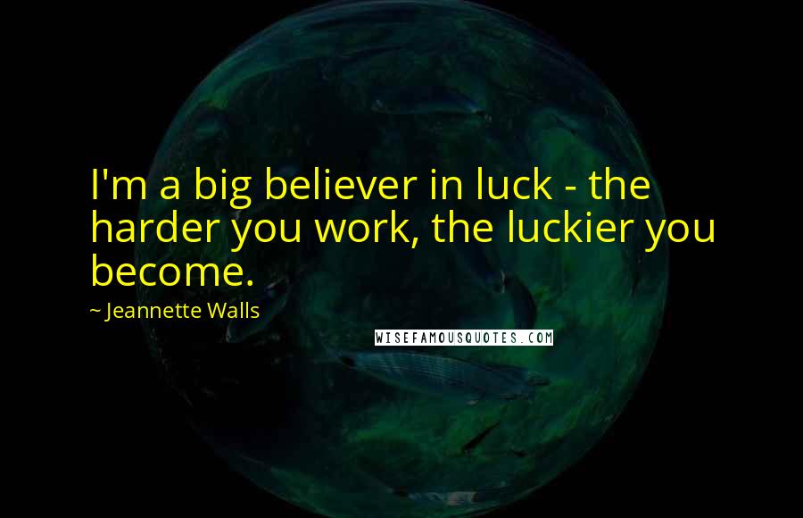 Jeannette Walls Quotes: I'm a big believer in luck - the harder you work, the luckier you become.