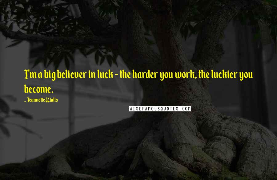 Jeannette Walls Quotes: I'm a big believer in luck - the harder you work, the luckier you become.